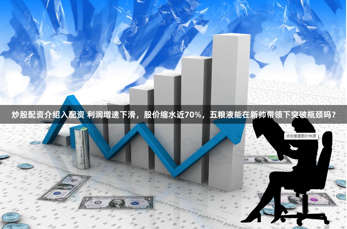 炒股配资介绍入配资 利润增速下滑，股价缩水近70%，五粮液能在新帅带领下突破瓶颈吗？