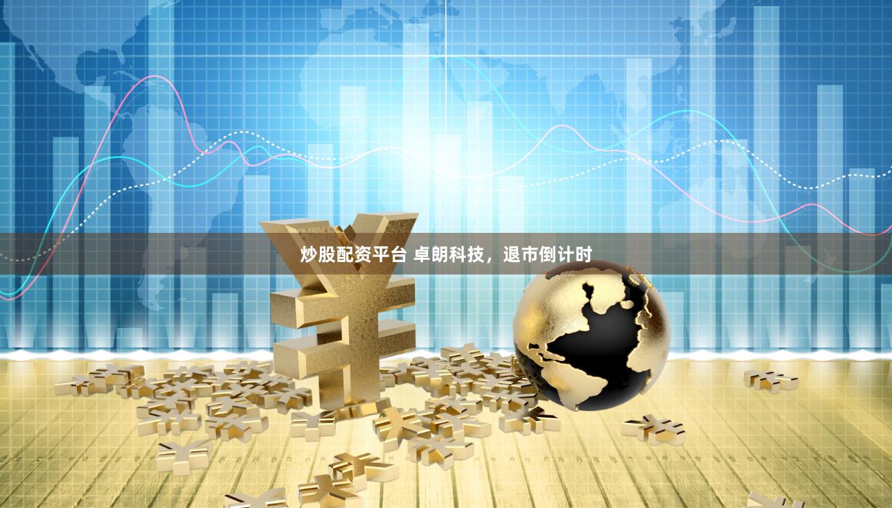 炒股配资平台 卓朗科技，退市倒计时