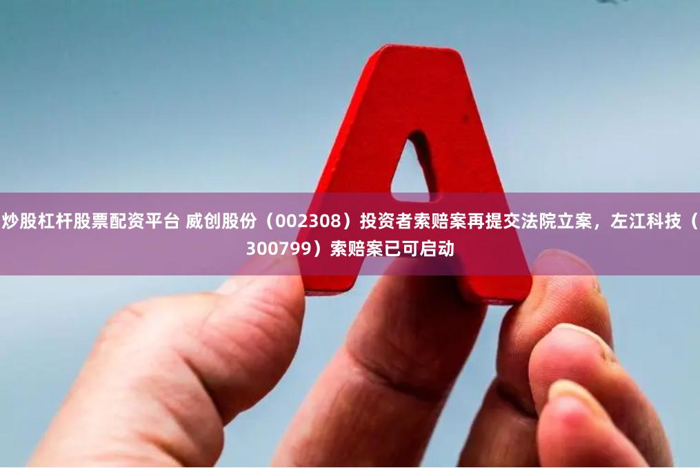 炒股杠杆股票配资平台 威创股份（002308）投资者索赔案再提交法院立案，左江科技（300799）索赔案已可启动