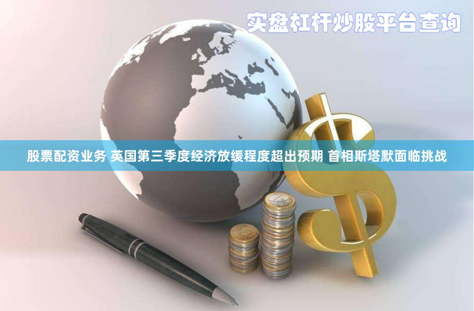股票配资业务 英国第三季度经济放缓程度超出预期 首相斯塔默面临挑战