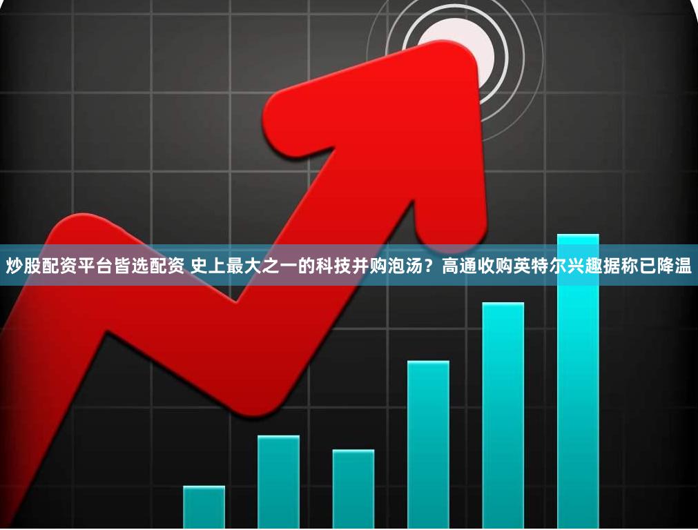 炒股配资平台皆选配资 史上最大之一的科技并购泡汤？高通收购英特尔兴趣据称已降温