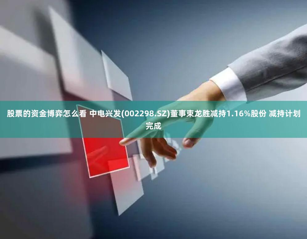 股票的资金博弈怎么看 中电兴发(002298.SZ)董事束龙胜减持1.16%股份 减持计划完成
