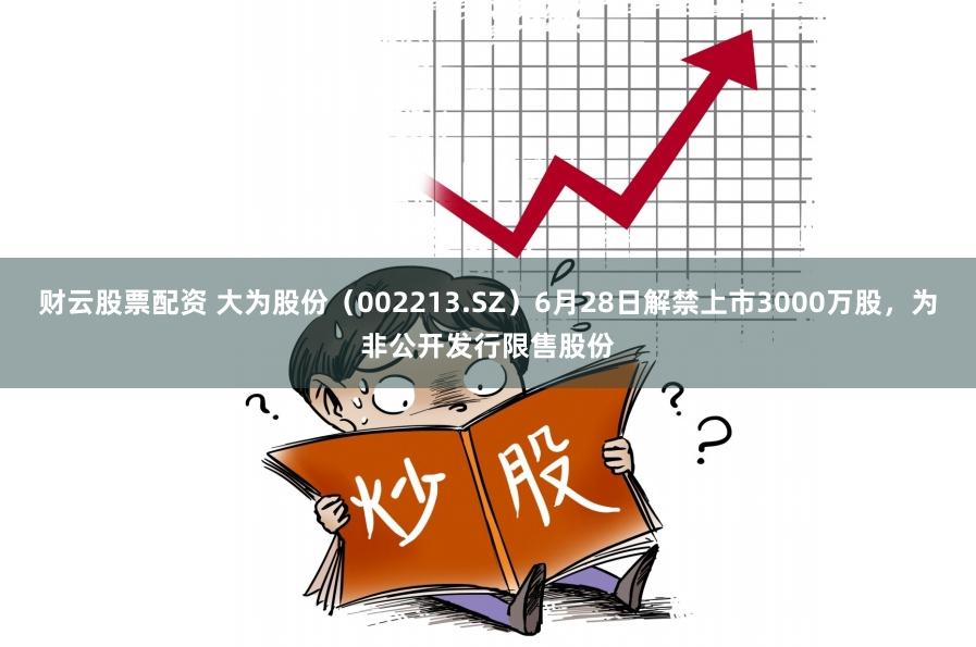 财云股票配资 大为股份（002213.SZ）6月28日解禁上市3000万股，为非公开发行限售股份