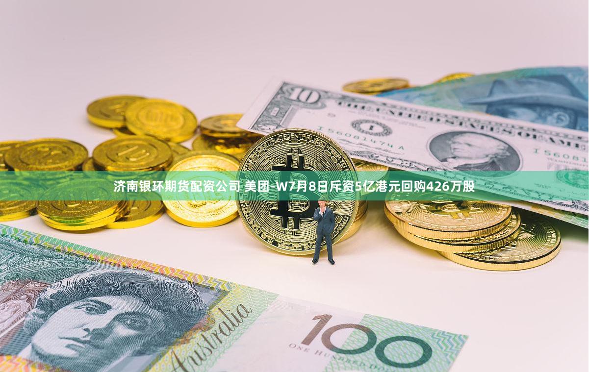 济南银环期货配资公司 美团-W7月8日斥资5亿港元回购426万股