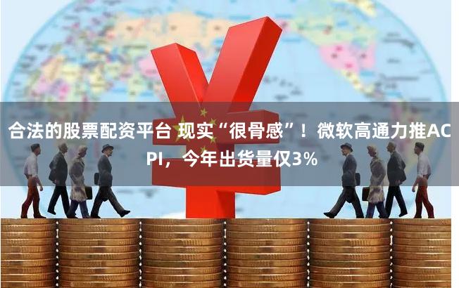 合法的股票配资平台 现实“很骨感”！微软高通力推AC PI，今年出货量仅3%