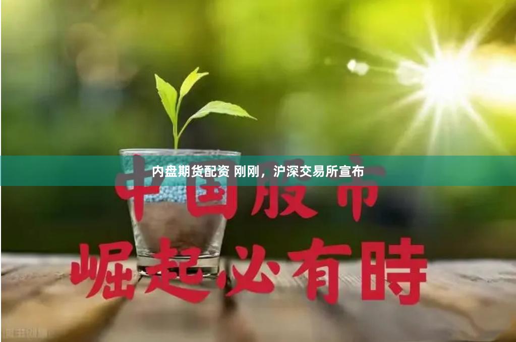 内盘期货配资 刚刚，沪深交易所宣布