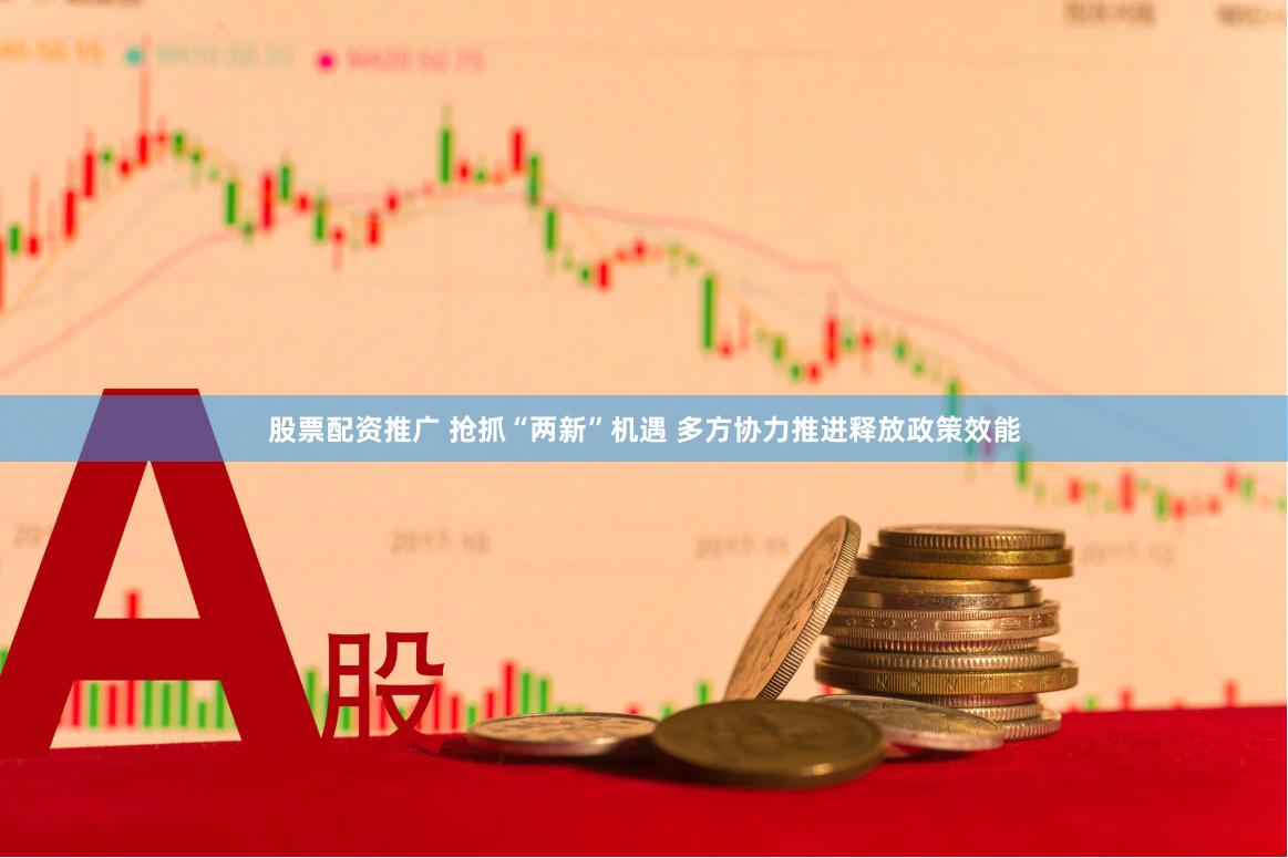 股票配资推广 抢抓“两新”机遇 多方协力推进释放政策效能