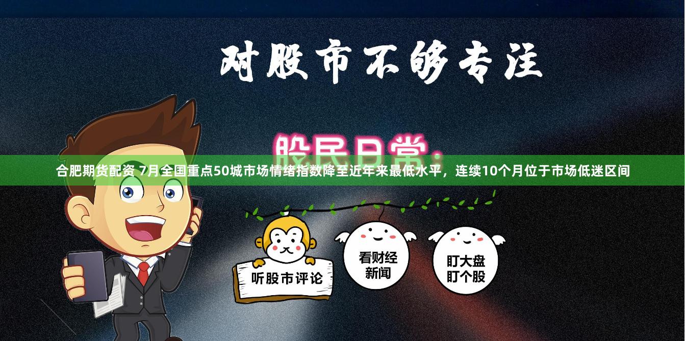合肥期货配资 7月全国重点50城市场情绪指数降至近年来最低水平，连续10个月位于市场低迷区间