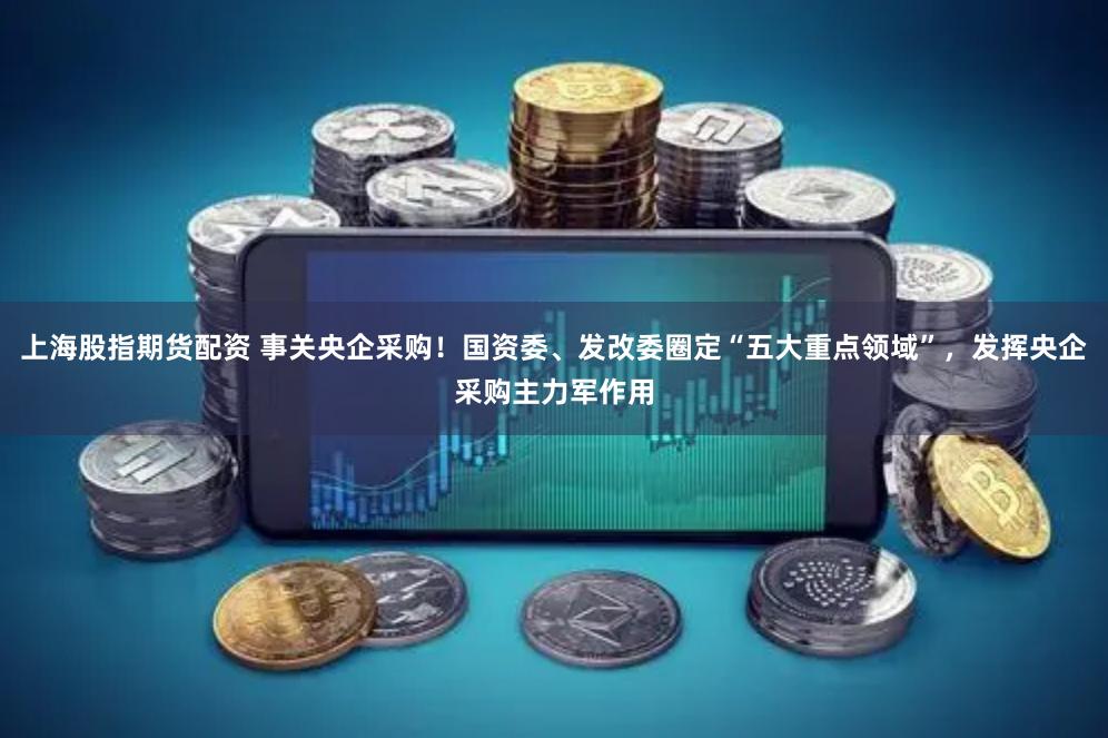 上海股指期货配资 事关央企采购！国资委、发改委圈定“五大重点领域”，发挥央企采购主力军作用