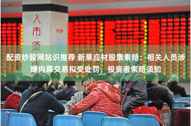 配资炒股网站识推荐 新莱应材股票索赔：相关人员涉嫌内幕交易拟受处罚，投资者索赔须知