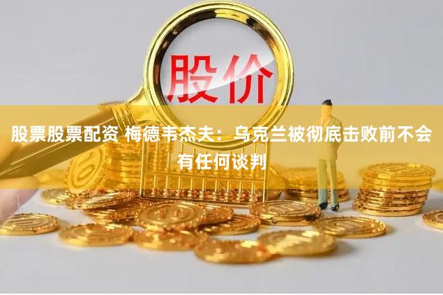 股票股票配资 梅德韦杰夫：乌克兰被彻底击败前不会有任何谈判