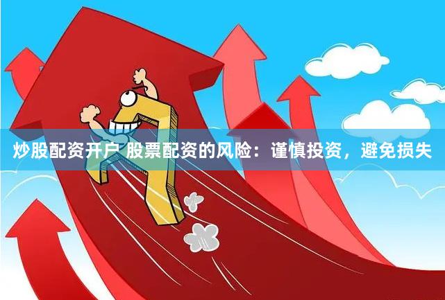 炒股配资开户 股票配资的风险：谨慎投资，避免损失