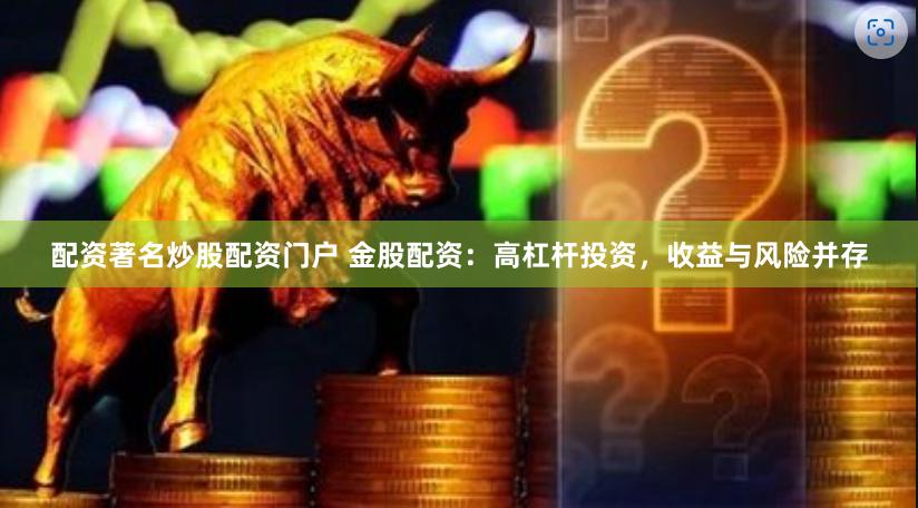 配资著名炒股配资门户 金股配资：高杠杆投资，收益与风险并存
