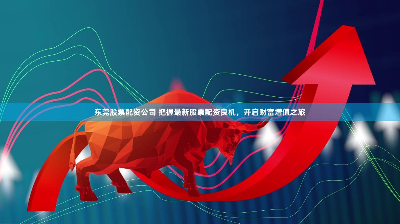 东莞股票配资公司 把握最新股票配资良机，开启财富增值之旅