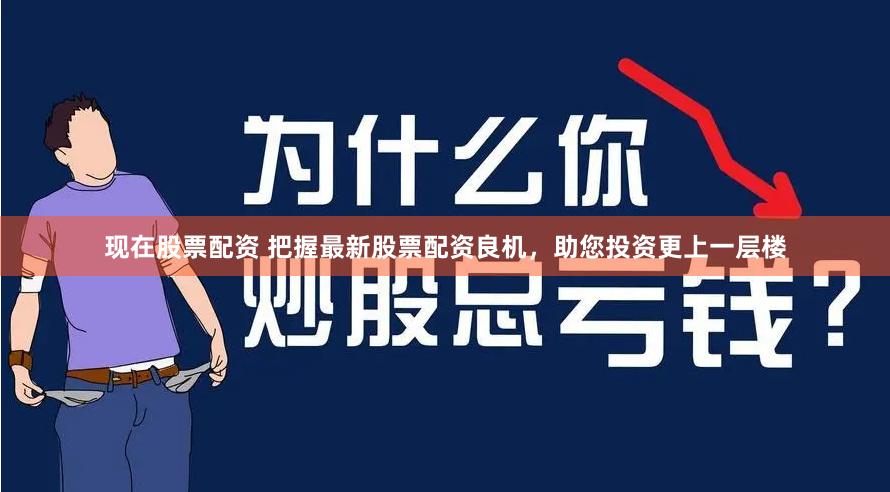 现在股票配资 把握最新股票配资良机，助您投资更上一层楼