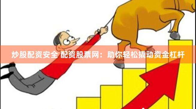 炒股配资安全 配资股票网：助你轻松撬动资金杠杆