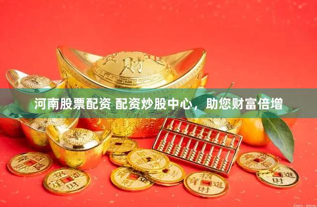 河南股票配资 配资炒股中心，助您财富倍增