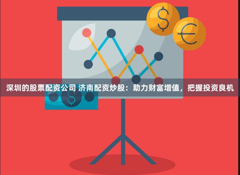 深圳的股票配资公司 济南配资炒股：助力财富增值，把握投资良机