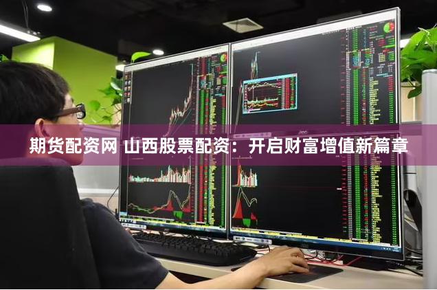 期货配资网 山西股票配资：开启财富增值新篇章