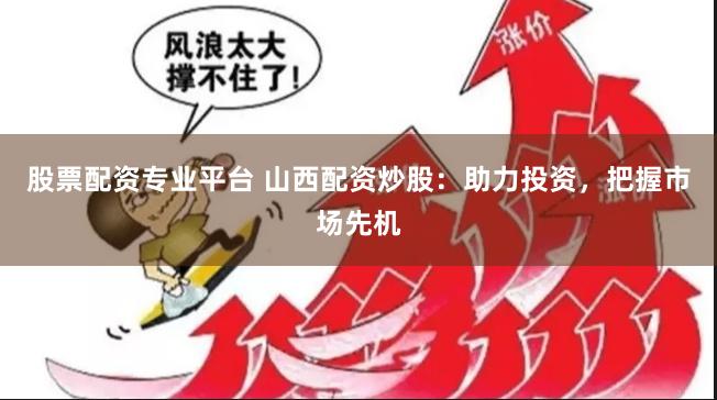 股票配资专业平台 山西配资炒股：助力投资，把握市场先机
