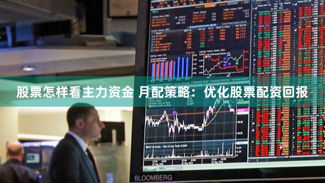 股票怎样看主力资金 月配策略：优化股票配资回报