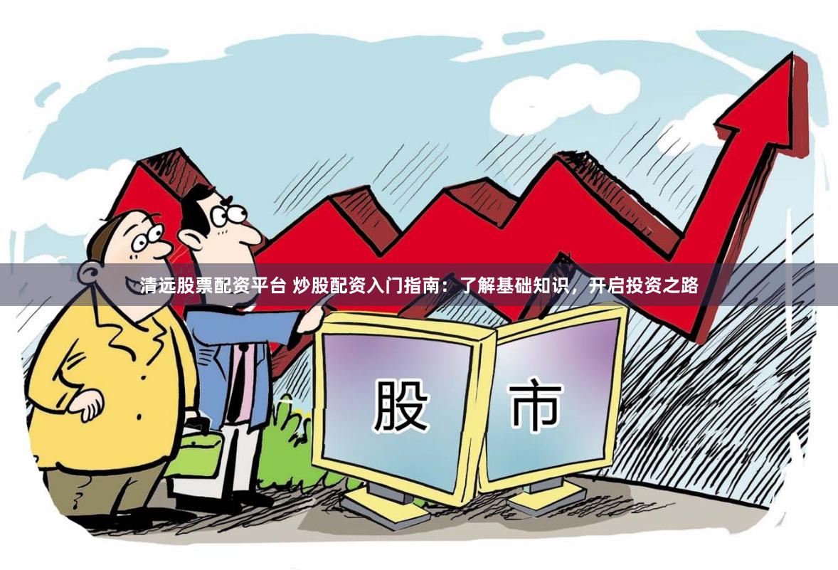 清远股票配资平台 炒股配资入门指南：了解基础知识，开启投资之路