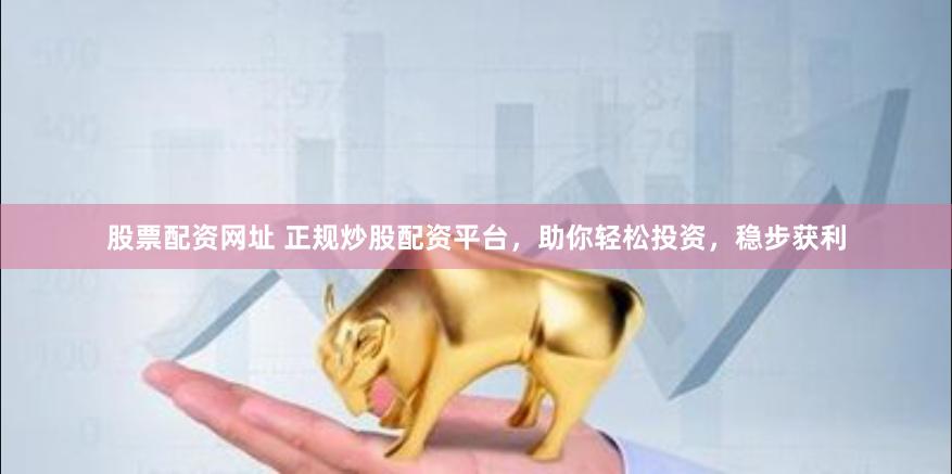 股票配资网址 正规炒股配资平台，助你轻松投资，稳步获利