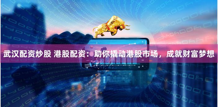 武汉配资炒股 港股配资：助你撬动港股市场，成就财富梦想