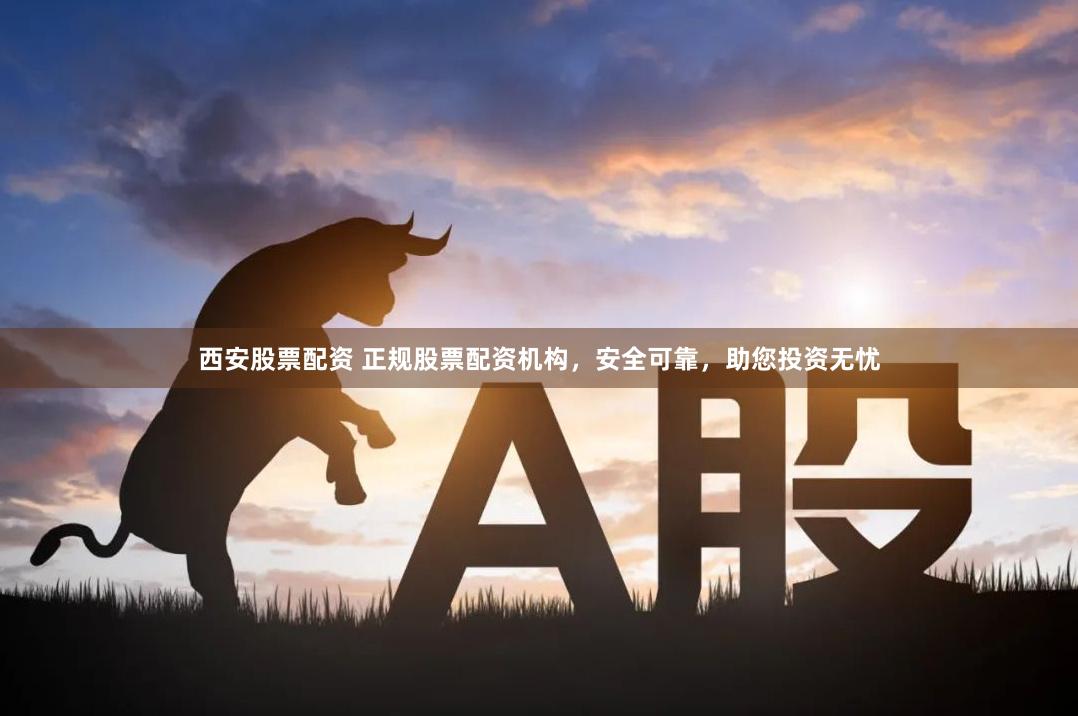 西安股票配资 正规股票配资机构，安全可靠，助您投资无忧