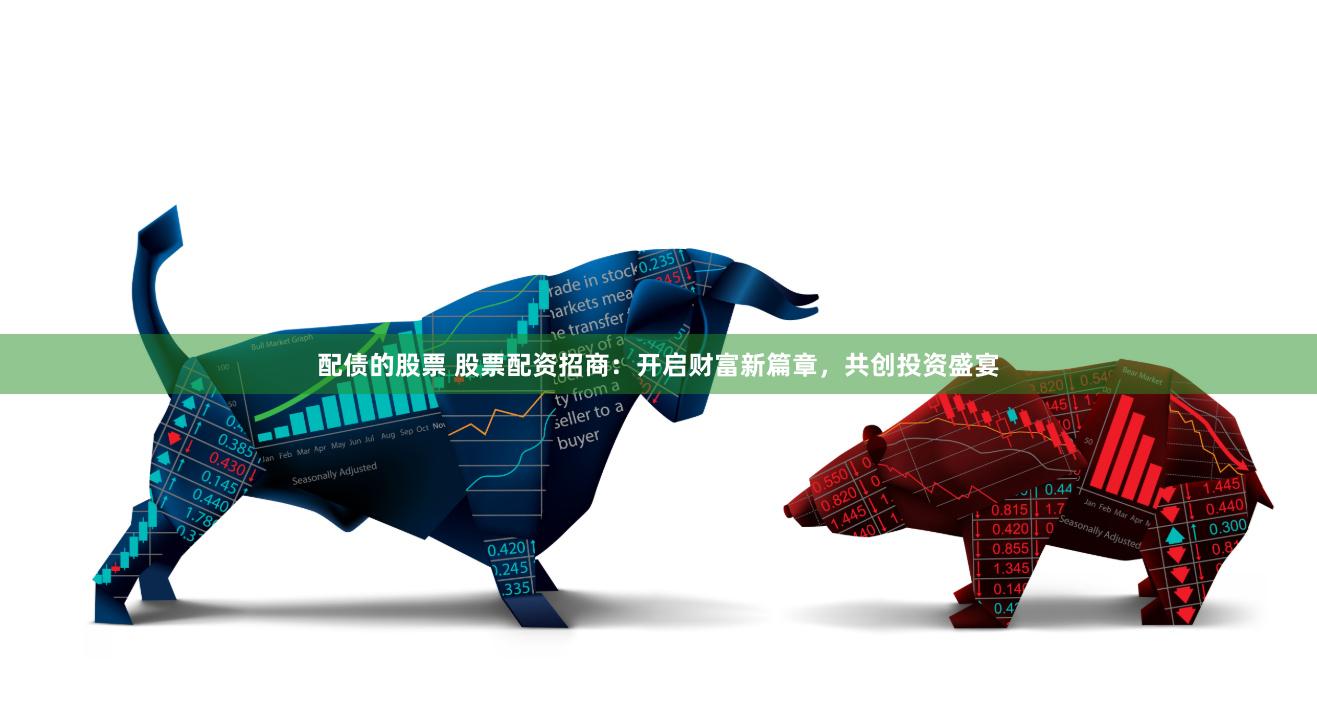 配债的股票 股票配资招商：开启财富新篇章，共创投资盛宴