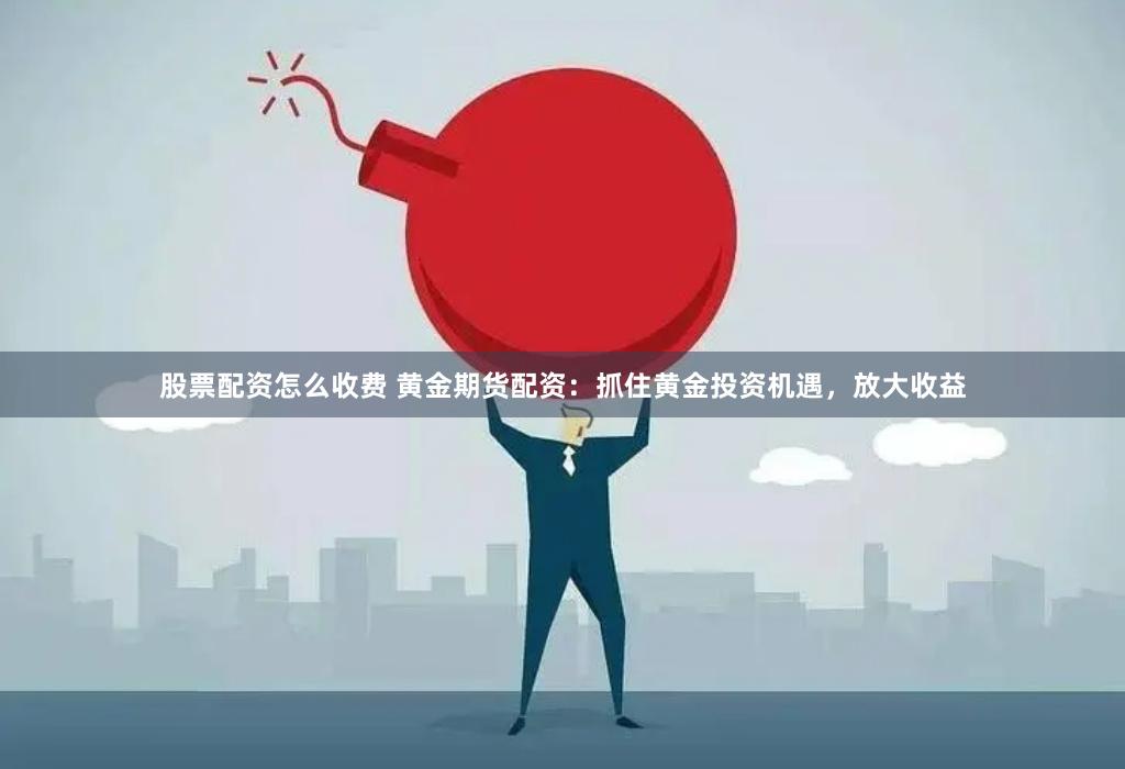 股票配资怎么收费 黄金期货配资：抓住黄金投资机遇，放大收益