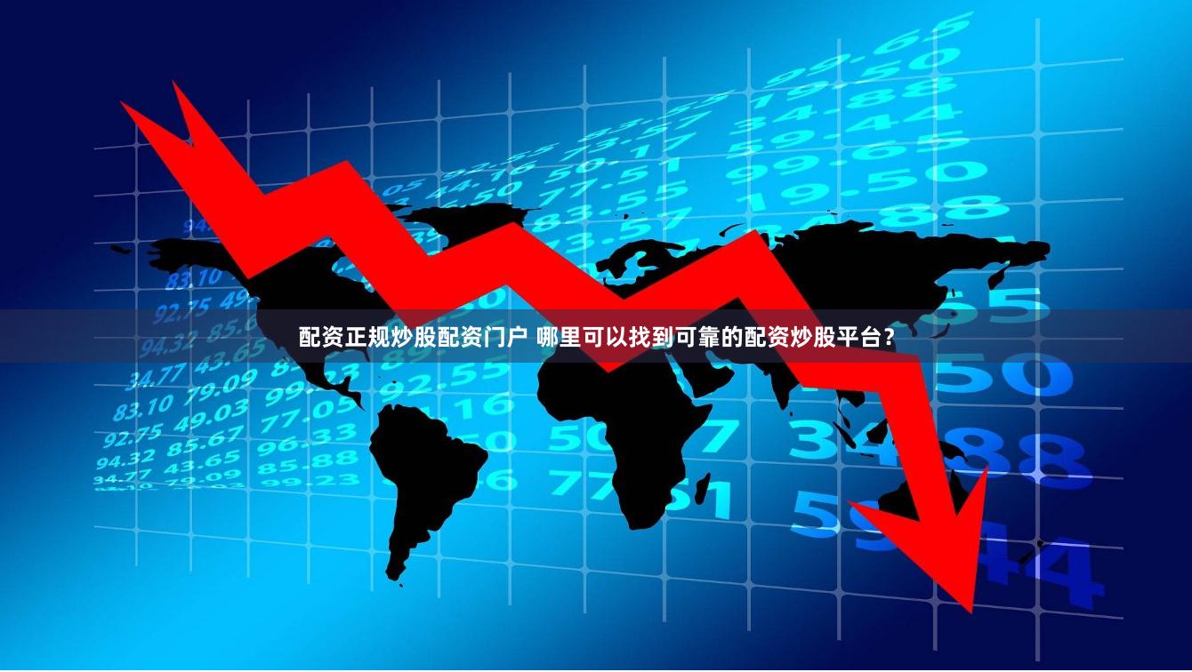 配资正规炒股配资门户 哪里可以找到可靠的配资炒股平台？