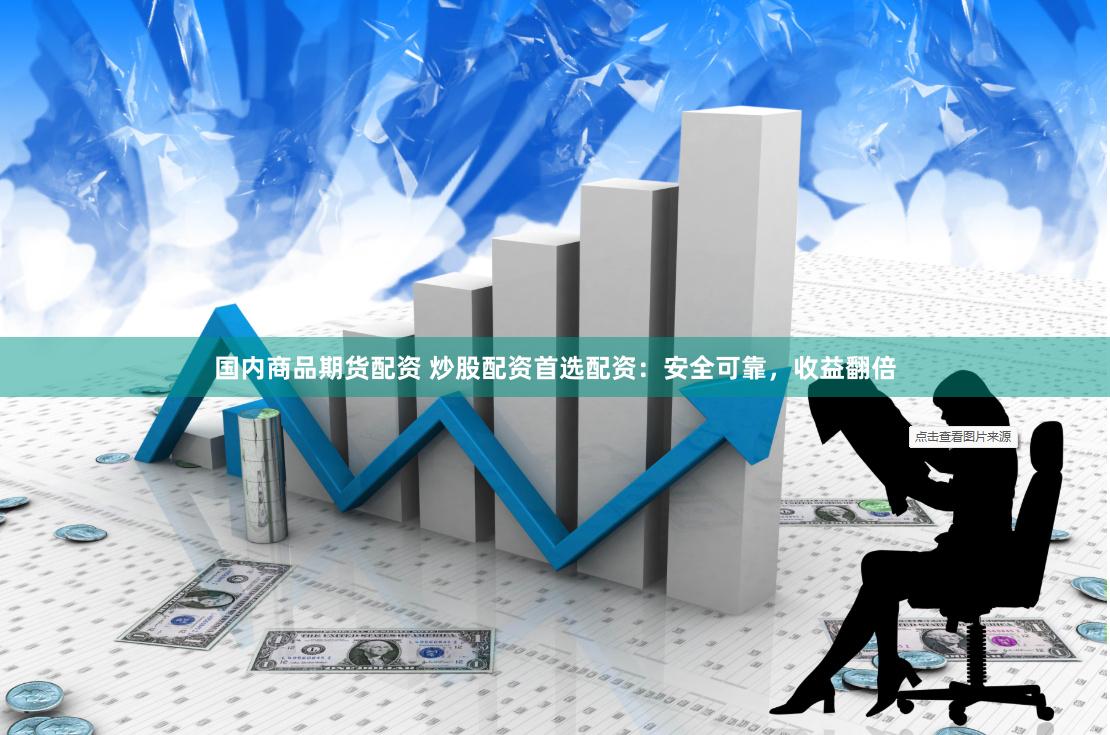 国内商品期货配资 炒股配资首选配资：安全可靠，收益翻倍