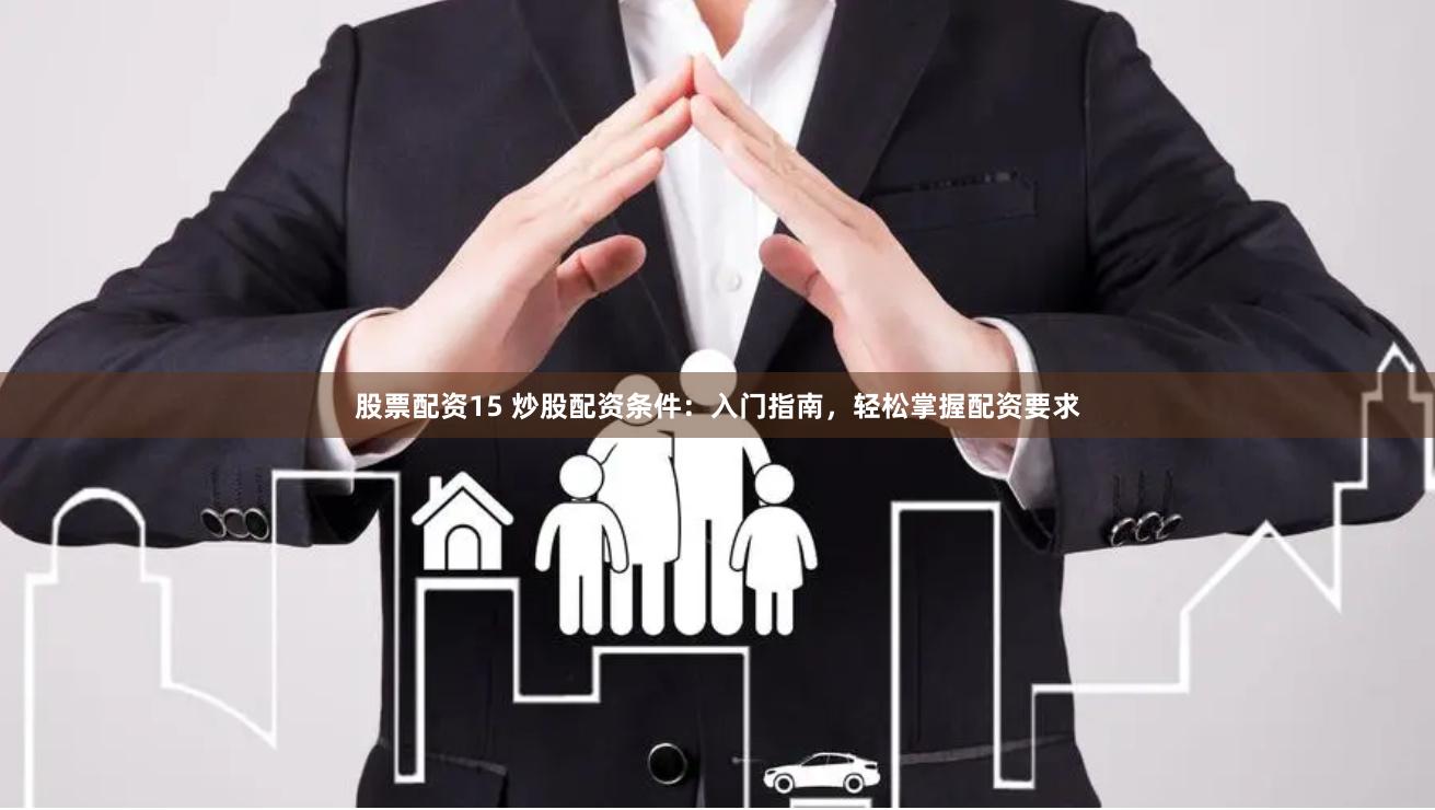 股票配资15 炒股配资条件：入门指南，轻松掌握配资要求