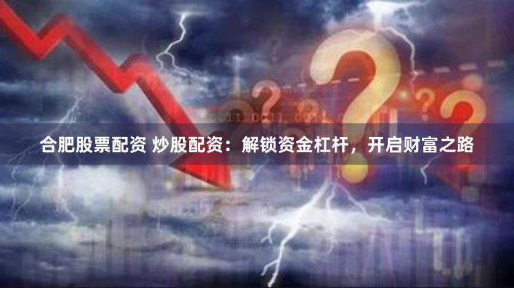 合肥股票配资 炒股配资：解锁资金杠杆，开启财富之路