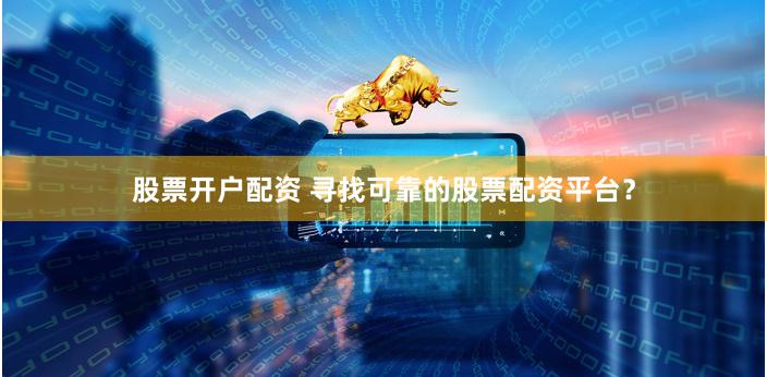 股票开户配资 寻找可靠的股票配资平台？