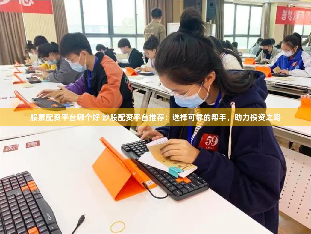 股票配资平台哪个好 炒股配资平台推荐：选择可靠的帮手，助力投资之路