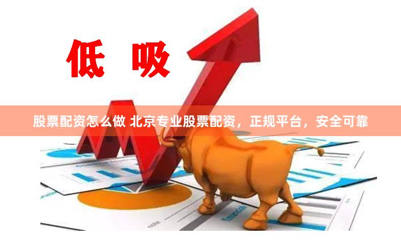 股票配资怎么做 北京专业股票配资，正规平台，安全可靠