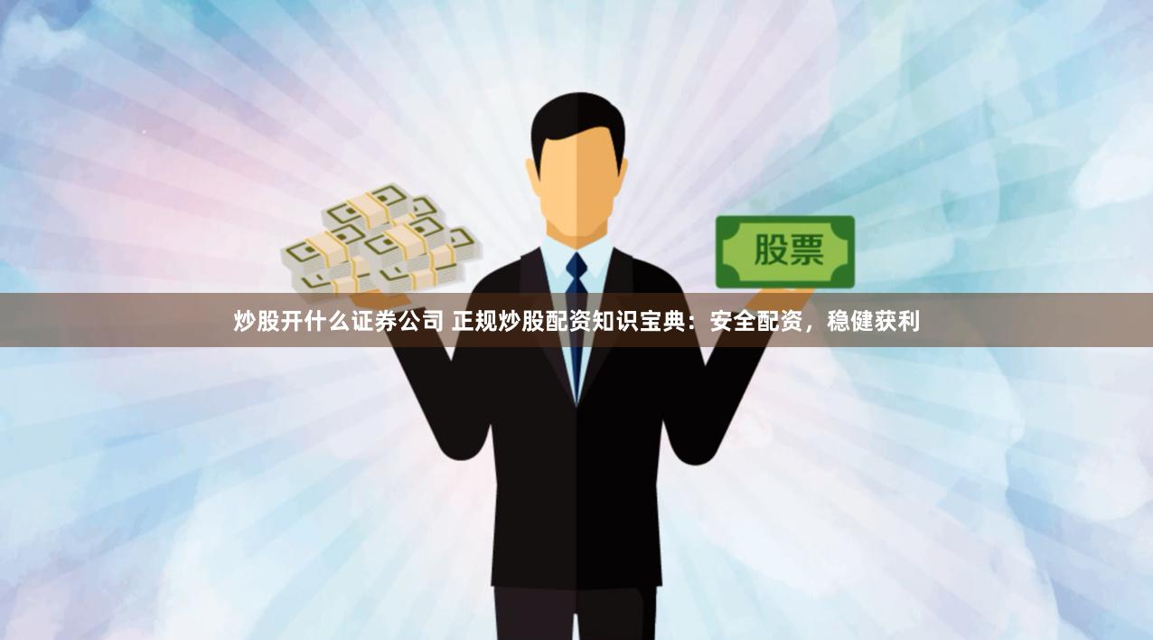 炒股开什么证券公司 正规炒股配资知识宝典：安全配资，稳健获利