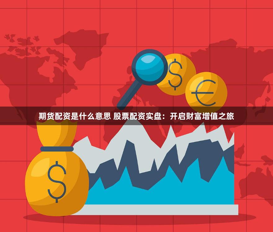 期货配资是什么意思 股票配资实盘：开启财富增值之旅
