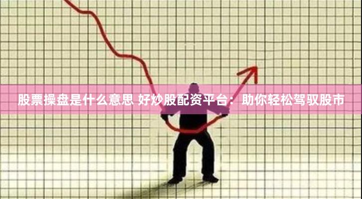 股票操盘是什么意思 好炒股配资平台：助你轻松驾驭股市