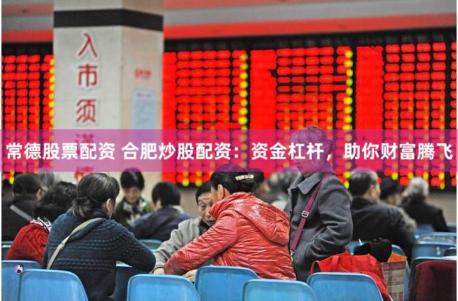 常德股票配资 合肥炒股配资：资金杠杆，助你财富腾飞