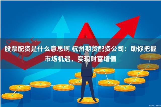 股票配资是什么意思啊 杭州期货配资公司：助你把握市场机遇，实现财富增值