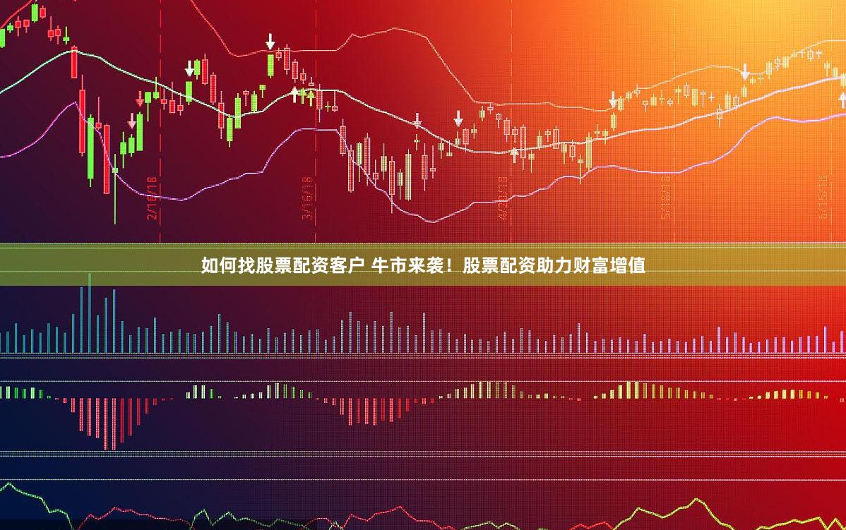 如何找股票配资客户 牛市来袭！股票配资助力财富增值