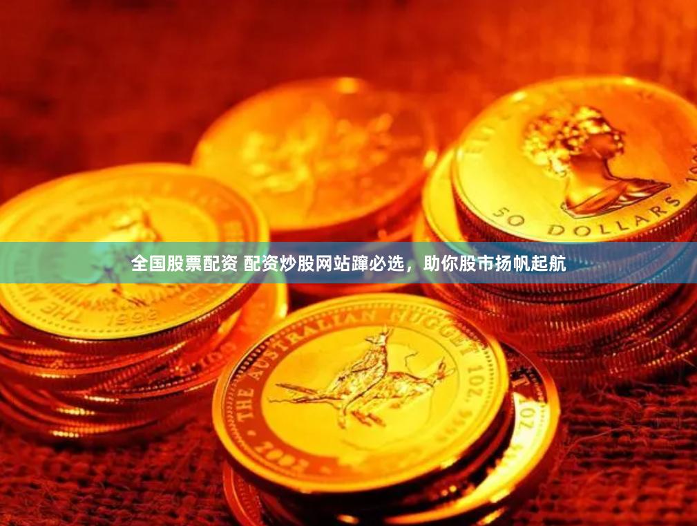全国股票配资 配资炒股网站蹿必选，助你股市扬帆起航