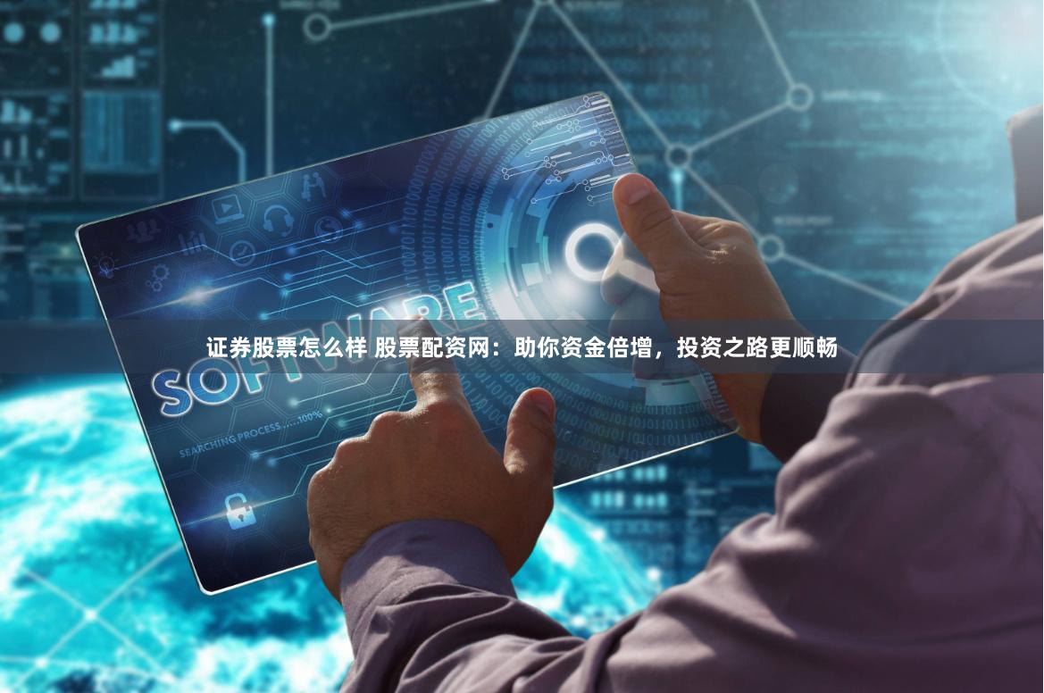 证券股票怎么样 股票配资网：助你资金倍增，投资之路更顺畅