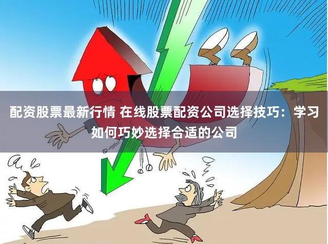 配资股票最新行情 在线股票配资公司选择技巧：学习如何巧妙选择合适的公司