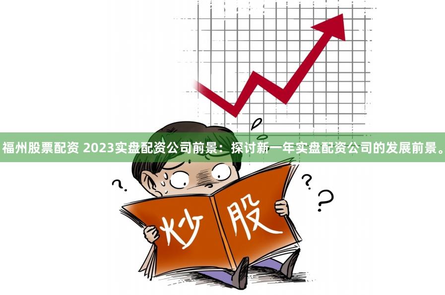 福州股票配资 2023实盘配资公司前景：探讨新一年实盘配资公司的发展前景。