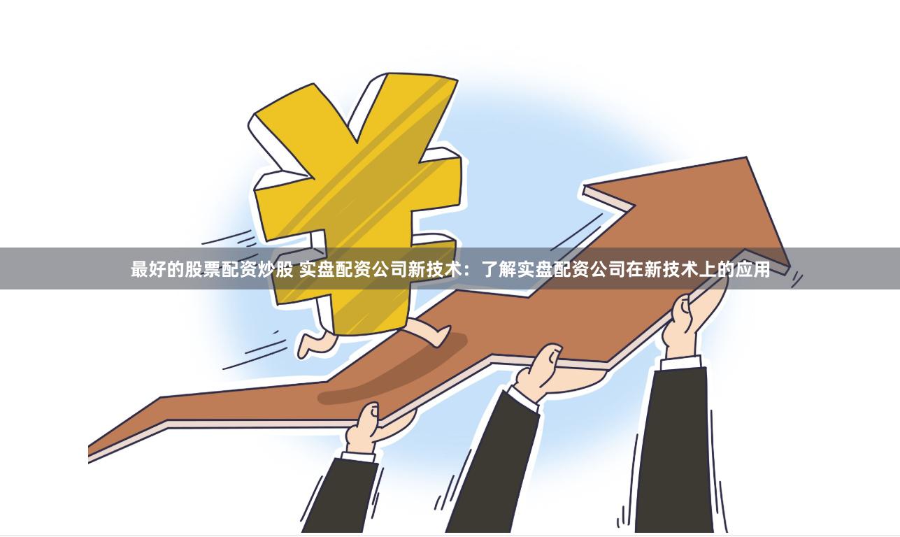 最好的股票配资炒股 实盘配资公司新技术：了解实盘配资公司在新技术上的应用