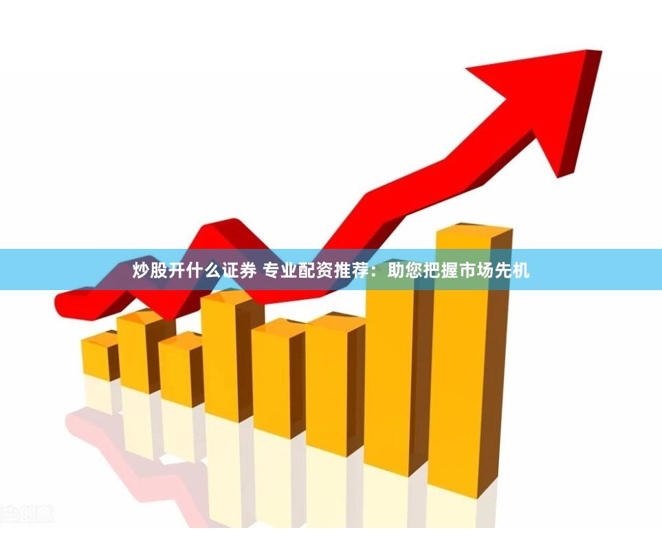 炒股开什么证券 专业配资推荐：助您把握市场先机